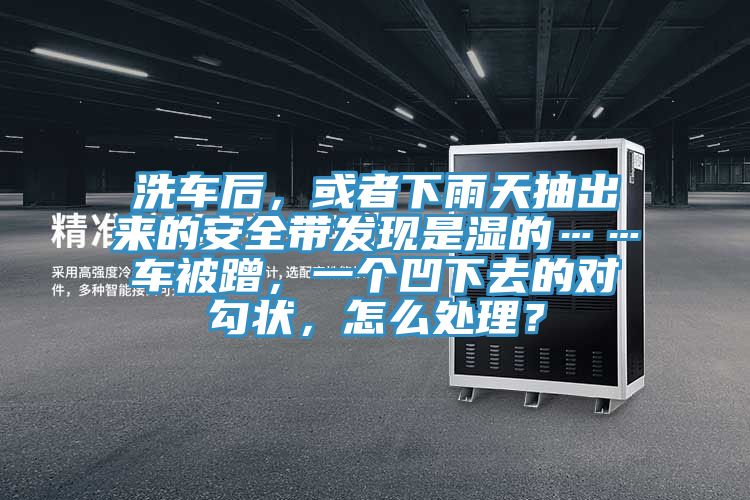 洗車后，或者下雨天抽出來(lái)的安全帶發(fā)現(xiàn)是濕的……車被蹭，一個(gè)凹下去的對(duì)勾狀，怎么處理？