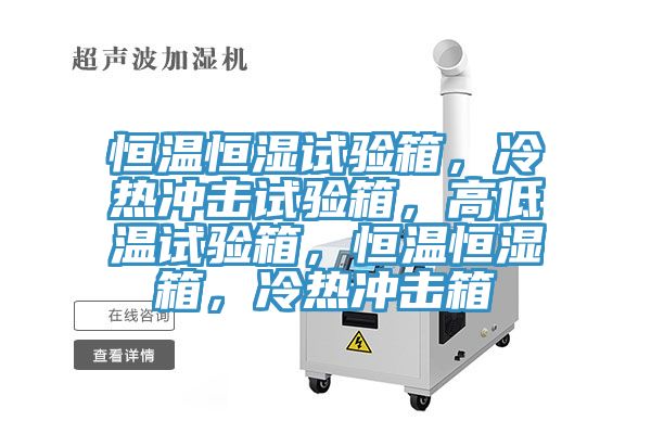 恒溫恒濕試驗箱，冷熱沖擊試驗箱，高低溫試驗箱，恒溫恒濕箱，冷熱沖擊箱