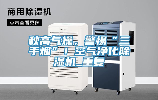秋高氣燥，警惕“三手煙”！空氣凈化除濕機(jī)_重復(fù)
