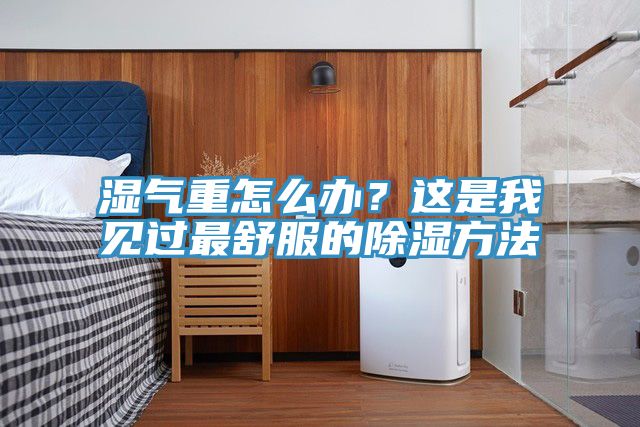 濕氣重怎么辦？這是我見過(guò)最舒服的除濕方法