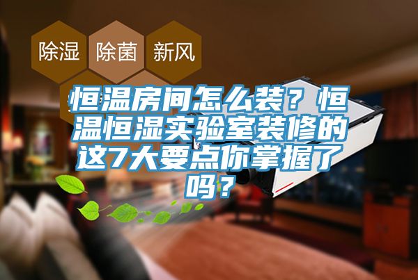 恒溫房間怎么裝？恒溫恒濕實驗室裝修的這7大要點你掌握了嗎？