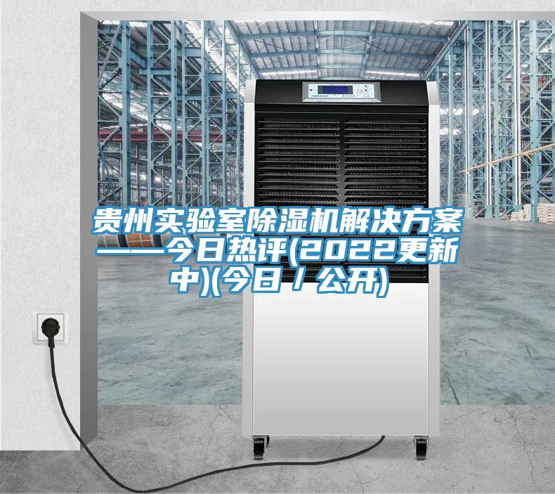 貴州實(shí)驗(yàn)室除濕機(jī)解決方案——今日熱評(píng)(2022更新中)(今日／公開(kāi))