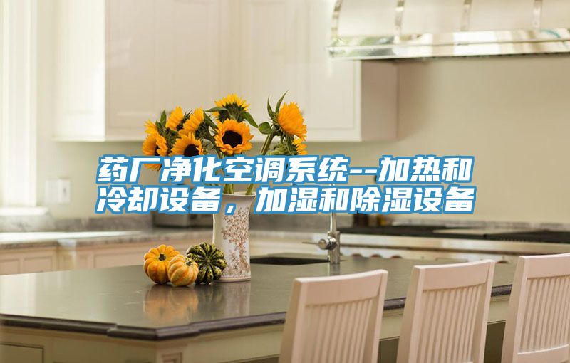 藥廠凈化空調(diào)系統(tǒng)--加熱和冷卻設(shè)備，加濕和除濕設(shè)備