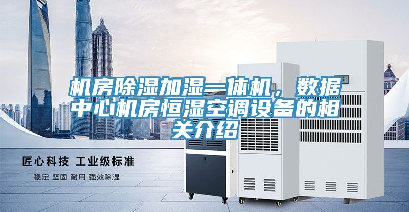 機(jī)房除濕加濕一體機(jī)，數(shù)據(jù)中心機(jī)房恒濕空調(diào)設(shè)備的相關(guān)介紹