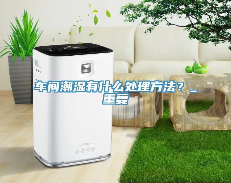 車間潮濕有什么處理方法？_重復(fù)