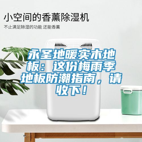 永圣地暖實(shí)木地板：這份梅雨季地板防潮指南，請(qǐng)收下！