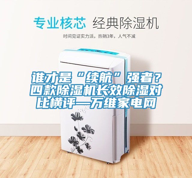 誰才是“續(xù)航”強(qiáng)者？四款除濕機(jī)長效除濕對比橫評—萬維家電網(wǎng)