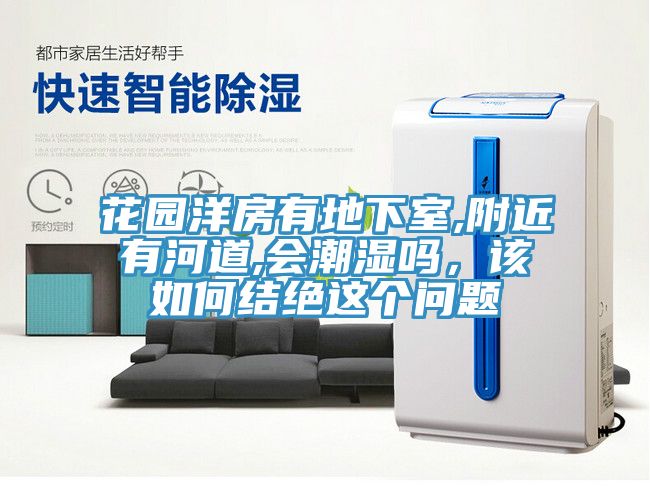 花園洋房有地下室,附近有河道,會潮濕嗎，該如何結絕這個問題