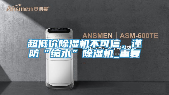 超低價除濕機(jī)不可信，謹(jǐn)防“縮水”除濕機(jī)_重復(fù)