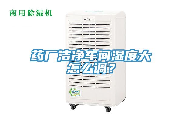 藥廠潔凈車間濕度大怎么調(diào)？