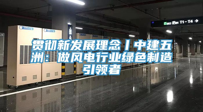 貫徹新發(fā)展理念丨中建五洲：做風電行業(yè)綠色制造引領(lǐng)者
