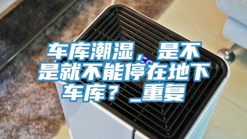 車庫潮濕，是不是就不能停在地下車庫？_重復(fù)