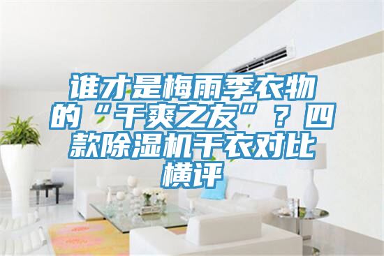 誰才是梅雨季衣物的“干爽之友”？四款除濕機(jī)干衣對(duì)比橫評(píng)