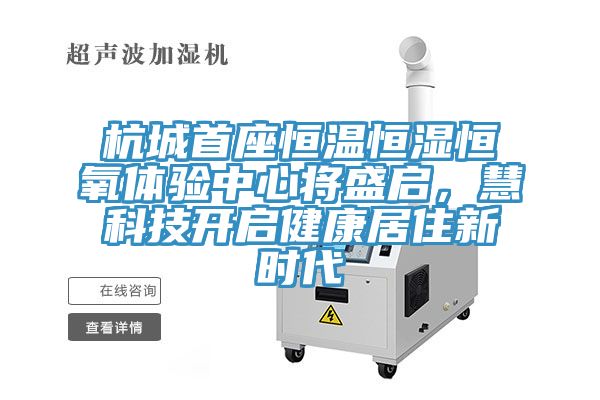 杭城首座恒溫恒濕恒氧體驗(yàn)中心將盛啟，慧科技開啟健康居住新時代