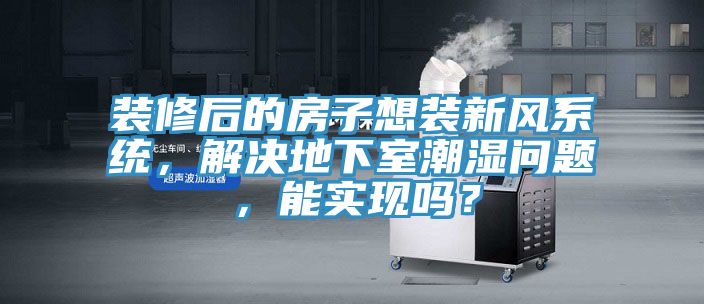 裝修后的房子想裝新風(fēng)系統(tǒng)，解決地下室潮濕問題，能實(shí)現(xiàn)嗎？