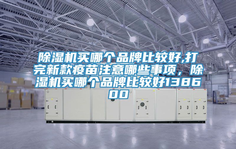 除濕機(jī)買哪個(gè)品牌比較好,打完新款疫苗注意哪些事項(xiàng)，除濕機(jī)買哪個(gè)品牌比較好138600