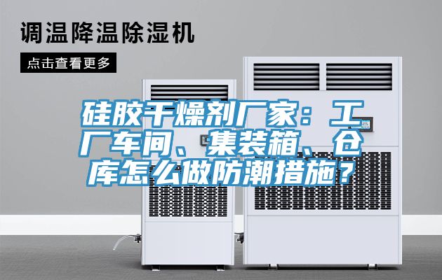 硅膠干燥劑廠家：工廠車間、集裝箱、倉庫怎么做防潮措施？