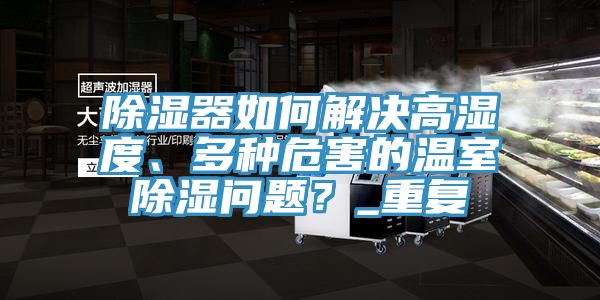 除濕器如何解決高濕度、多種危害的溫室除濕問題？_重復(fù)