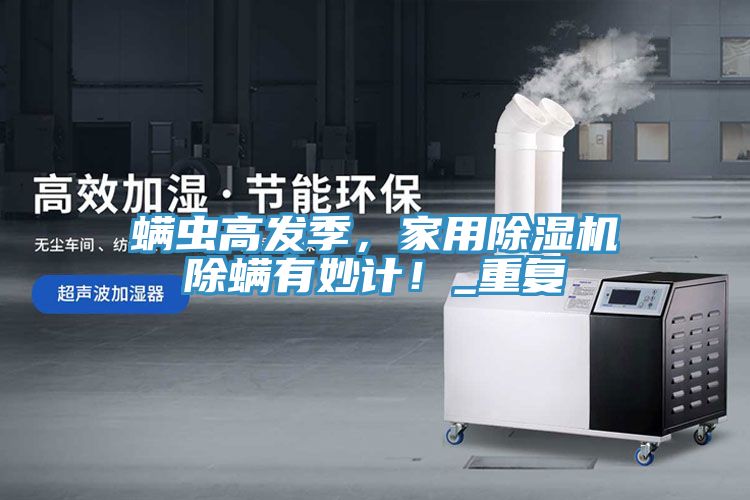 螨蟲高發(fā)季，家用除濕機(jī)除螨有妙計(jì)！_重復(fù)