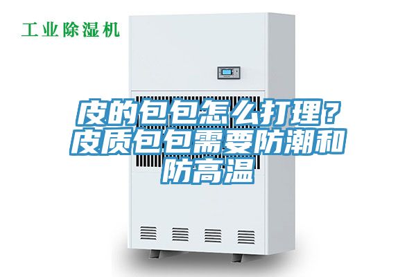 皮的包包怎么打理？皮質(zhì)包包需要防潮和防高溫