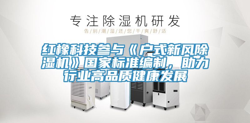 紅橡科技參與《戶式新風(fēng)除濕機》國家標(biāo)準(zhǔn)編制，助力行業(yè)高品質(zhì)健康發(fā)展
