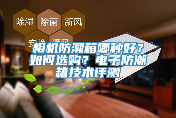 相機(jī)防潮箱哪種好？如何選購？電子防潮箱技術(shù)評測