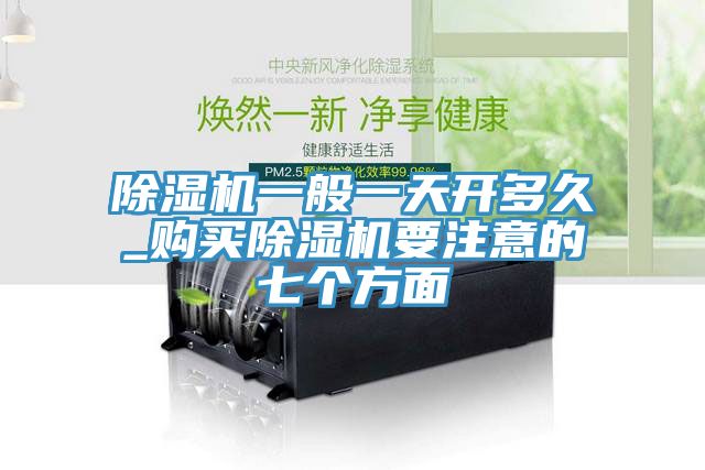 除濕機(jī)一般一天開(kāi)多久_購(gòu)買(mǎi)除濕機(jī)要注意的七個(gè)方面