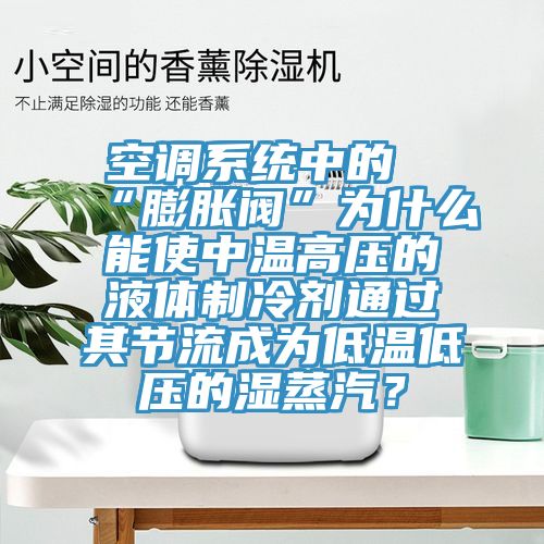空調系統中的“膨脹閥”為什么能使中溫高壓的液體制冷劑通過其節(jié)流成為低溫低壓的濕蒸汽？