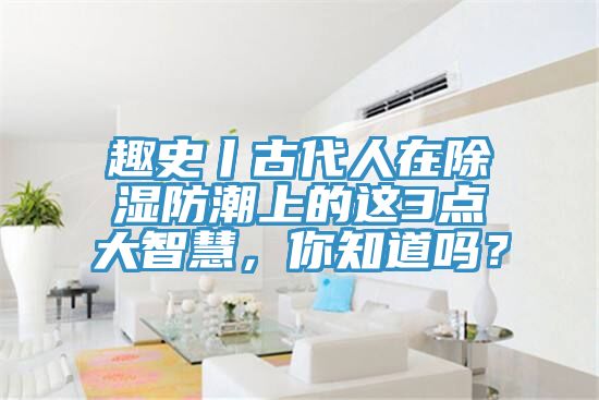 趣史丨古代人在除濕防潮上的這3點(diǎn)大智慧，你知道嗎？