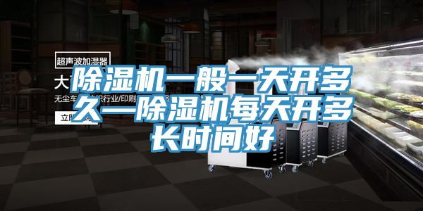 除濕機(jī)一般一天開(kāi)多久—除濕機(jī)每天開(kāi)多長(zhǎng)時(shí)間好
