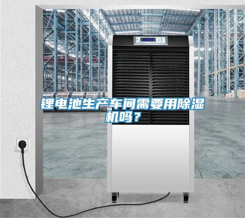 鋰電池生產(chǎn)車間需要用除濕機(jī)嗎？