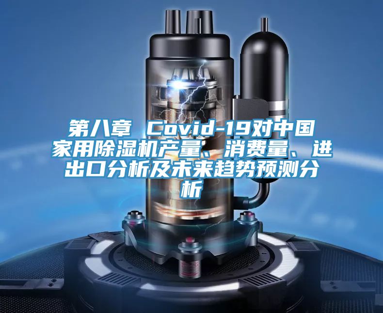 第八章 Covid-19對中國家用除濕機產(chǎn)量、消費量、進出口分析及未來趨勢預(yù)測分析