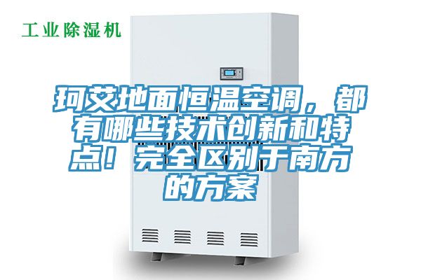 珂艾地面恒溫空調(diào)，都有哪些技術(shù)創(chuàng)新和特點(diǎn)！完全區(qū)別于南方的方案