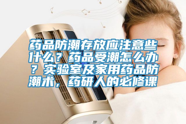 藥品防潮存放應(yīng)注意些什么？藥品受潮怎么辦？實(shí)驗(yàn)室及家用藥品防潮術(shù)，藥研人的必修課