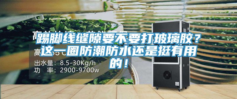 踢腳線縫隙要不要打玻璃膠？這一圈防潮防水還是挺有用的！