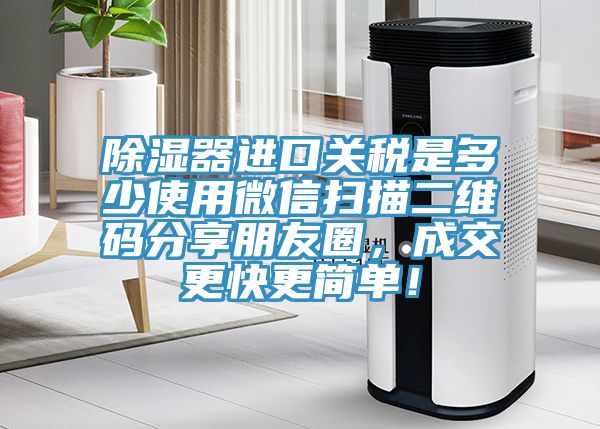 除濕器進口關(guān)稅是多少使用微信掃描二維碼分享朋友圈，成交更快更簡單！