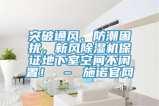 突破通風(fēng)、防潮困擾，新風(fēng)除濕機保證地下室空間不閑置！ – 施諾官網(wǎng)