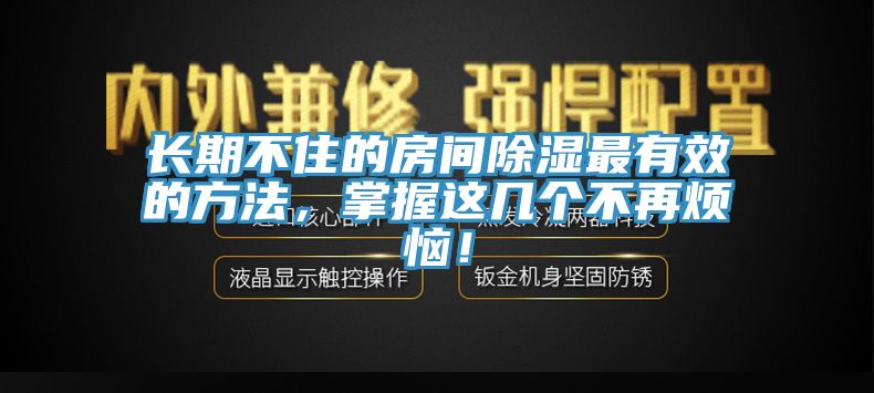 長期不住的房間除濕最有效的方法，掌握這幾個(gè)不再煩惱！