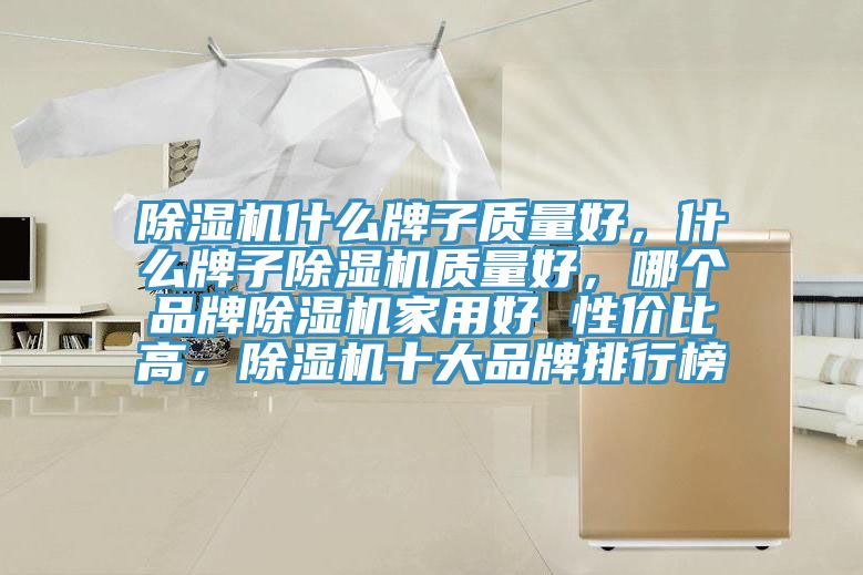 除濕機(jī)什么牌子質(zhì)量好，什么牌子除濕機(jī)質(zhì)量好，哪個(gè)品牌除濕機(jī)家用好 性價(jià)比高，除濕機(jī)十大品牌排行榜