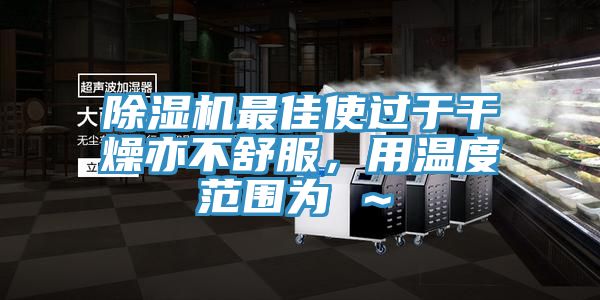 除濕機(jī)最佳使過于干燥亦不舒服，用溫度范圍為℃～℃