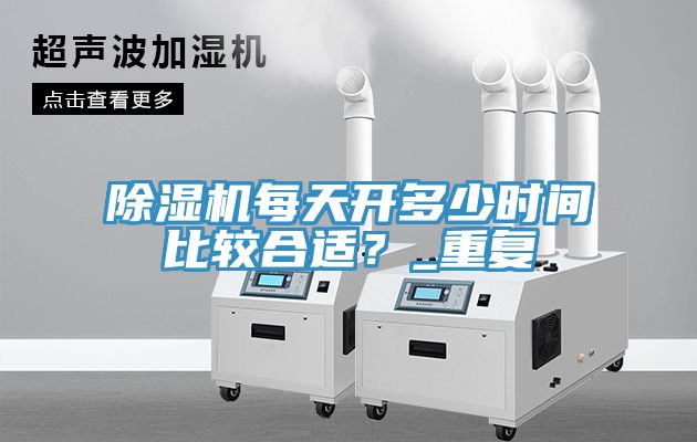 除濕機(jī)每天開(kāi)多少時(shí)間比較合適？_重復(fù)