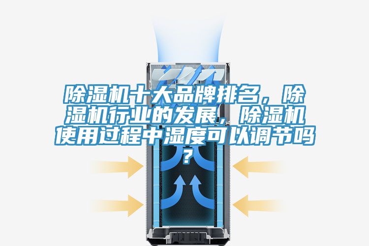 除濕機(jī)十大品牌排名，除濕機(jī)行業(yè)的發(fā)展，除濕機(jī)使用過(guò)程中濕度可以調(diào)節(jié)嗎？