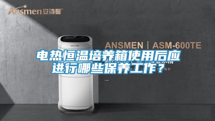 電熱恒溫培養(yǎng)箱使用后應進行哪些保養(yǎng)工作？