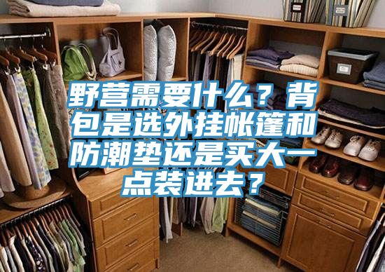 野營(yíng)需要什么？背包是選外掛帳篷和防潮墊還是買(mǎi)大一點(diǎn)裝進(jìn)去？