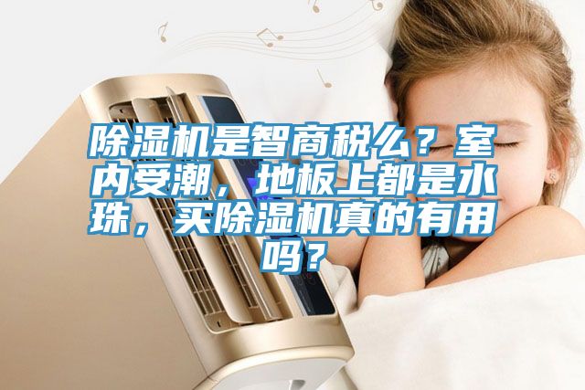 除濕機(jī)是智商稅么？室內(nèi)受潮，地板上都是水珠，買除濕機(jī)真的有用嗎？