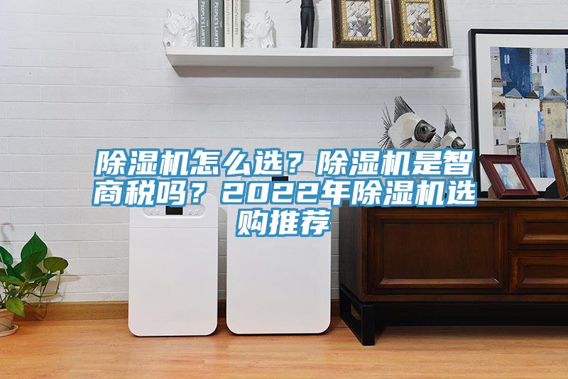 除濕機怎么選？除濕機是智商稅嗎？2022年除濕機選購?fù)扑]