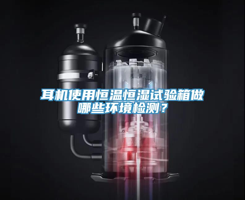 耳機使用恒溫恒濕試驗箱做哪些環(huán)境檢測？