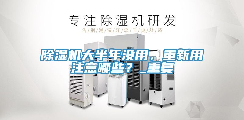 除濕機(jī)大半年沒用，重新用注意哪些？_重復(fù)
