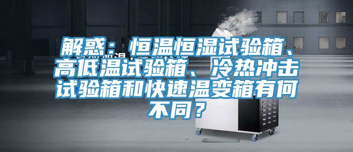 解惑：恒溫恒濕試驗(yàn)箱、高低溫試驗(yàn)箱、冷熱沖擊試驗(yàn)箱和快速溫變箱有何不同？
