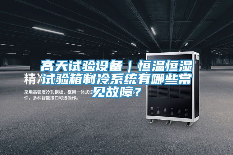 高天試驗設(shè)備｜恒溫恒濕試驗箱制冷系統(tǒng)有哪些常見故障？